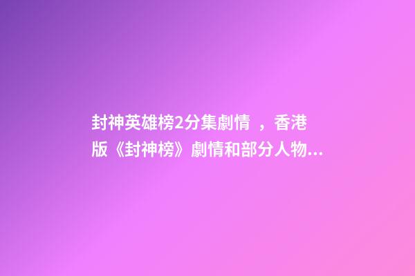 封神英雄榜2分集劇情，香港版《封神榜》劇情和部分人物關系顛覆原著